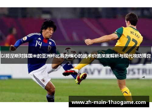 以努涅斯对阵国米的亚洲杯比赛为核心的战术价值深度解析与现代攻防博弈