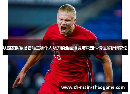 从国家队赛场看哈兰德个人能力的全面爆发与决定性价值解析研究论