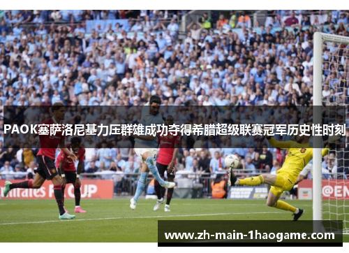 PAOK塞萨洛尼基力压群雄成功夺得希腊超级联赛冠军历史性时刻