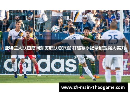 亚特兰大联首度问鼎美职联总冠军 打破赛季纪录展现强大实力