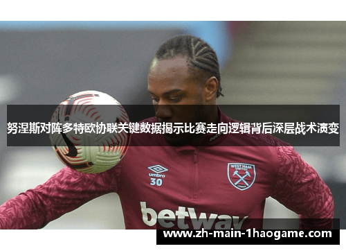 努涅斯对阵多特欧协联关键数据揭示比赛走向逻辑背后深层战术演变