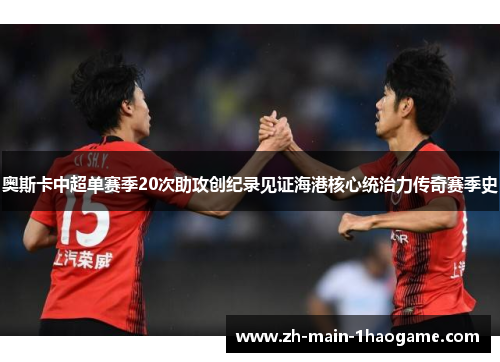 奥斯卡中超单赛季20次助攻创纪录见证海港核心统治力传奇赛季史