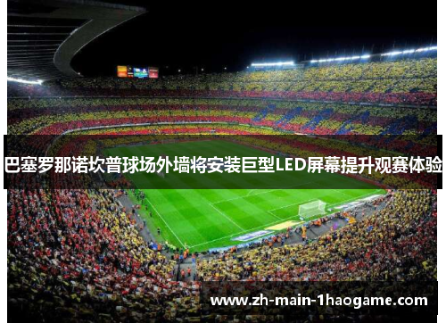 巴塞罗那诺坎普球场外墙将安装巨型LED屏幕提升观赛体验