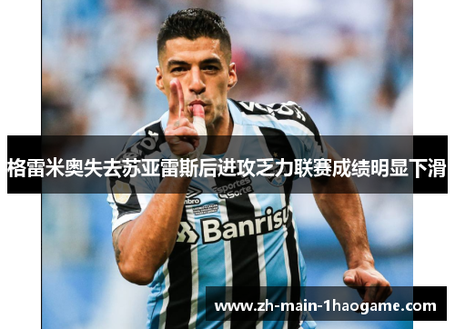 格雷米奥失去苏亚雷斯后进攻乏力联赛成绩明显下滑