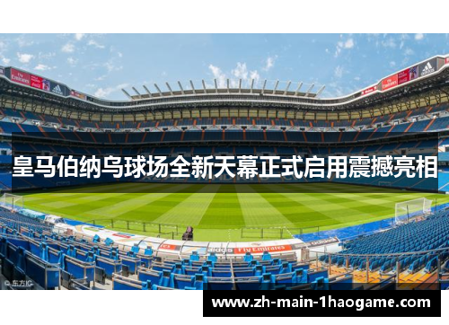 皇马伯纳乌球场全新天幕正式启用震撼亮相