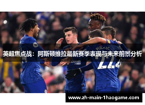 英超焦点战：阿斯顿维拉最新赛季表现与未来前景分析