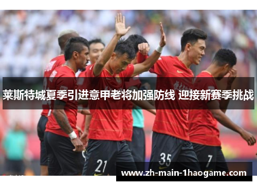 莱斯特城夏季引进意甲老将加强防线 迎接新赛季挑战