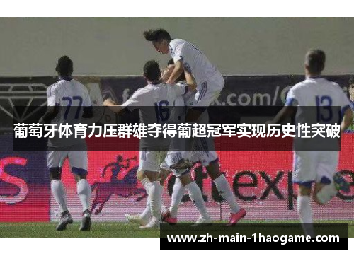 葡萄牙体育力压群雄夺得葡超冠军实现历史性突破