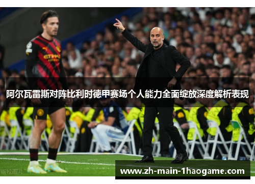 阿尔瓦雷斯对阵比利时德甲赛场个人能力全面绽放深度解析表现
