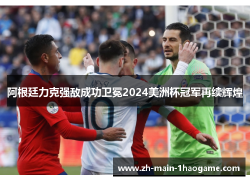 阿根廷力克强敌成功卫冕2024美洲杯冠军再续辉煌