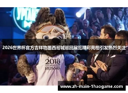 2026世界杯官方吉祥物墨西哥城巡回展览精彩亮相引发热烈关注