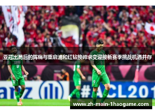 亚冠出局后的阵痛与重启浦和红钻换帅求变迎接新赛季挑战机遇并存