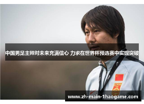 中国男足主帅对未来充满信心 力求在世界杯预选赛中实现突破
