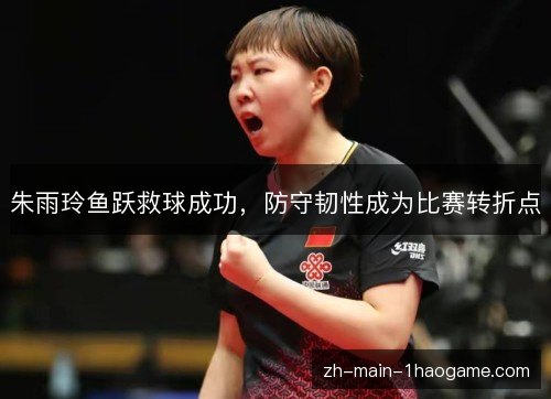 朱雨玲鱼跃救球成功，防守韧性成为比赛转折点